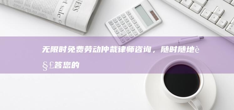 无限时免费劳动仲裁律师咨询，随时随地解答您的就业疑惑